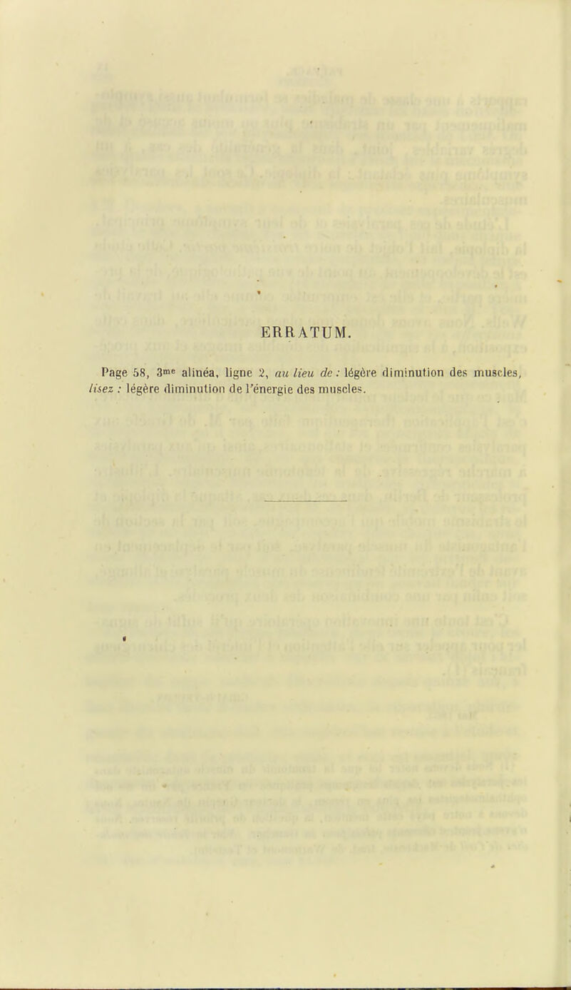 ERRATUM. Page 58, 3>n« alinéa, ligne 2, nu lieu de: légôie diminution des muscles, lisez : légère diminution de l'énergie des muscles.