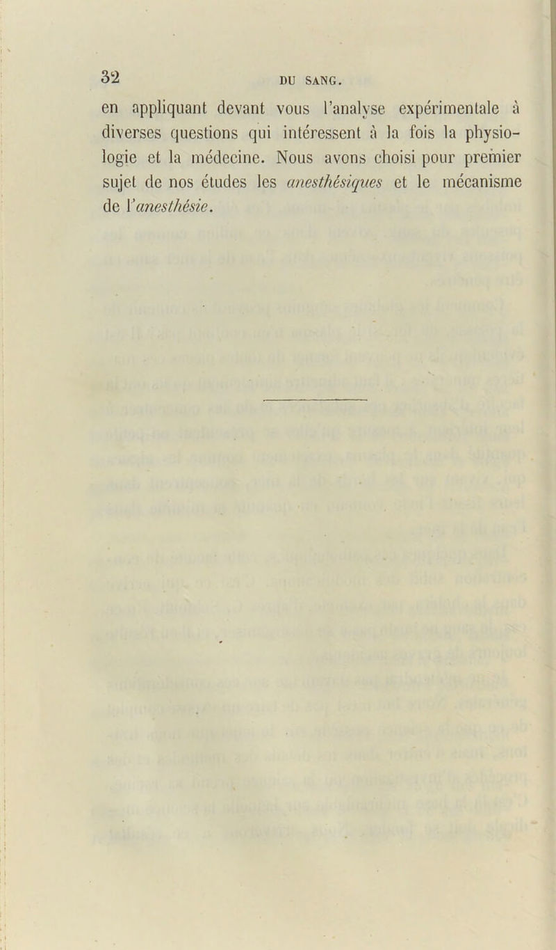 1)U SANG. en appliquant devant vous l’analyse expérimentale à diverses questions qui intéressent à la fois la physio- logie et la médecine. Nous avons choisi pour premier sujet de nos études les anesthésiques et le mécanisme de l'anesthésie.