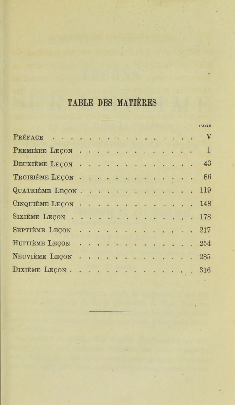 TABLE DES MATIÈRES Préface V Première Leçon 1 Deuxième Leçon 43 Troisième Leçon 86 Quatrième Leçon 119 Cinquième Leçon 148 Sixième Leçon 178 Septième Leçon 217 Huitième Leçon 254 Neuvième Leçon 285 Dixième Leçon 316