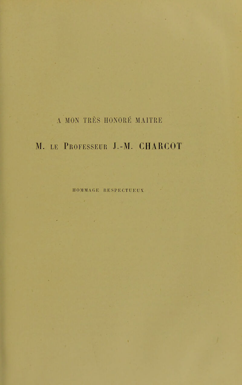 A MON TRÈS HONORÉ MAITRE M. LE Professeur J.-M. CHARCOT IIOMMAGK RESPECTUEUX 1