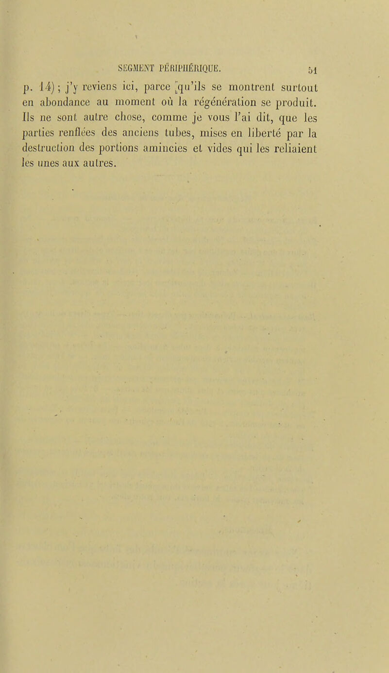 p. 14); j'y reviens ici, parce ^qu'ils se montrent surtout en abondance au moment où la régénération se produit. Ils ne sont autre chose, comme je vous l'ai dit, que les parties renflées des anciens tubes, mises en liberté par la destruction des portions amincies et vides qui les reliaient les unes aux autres.