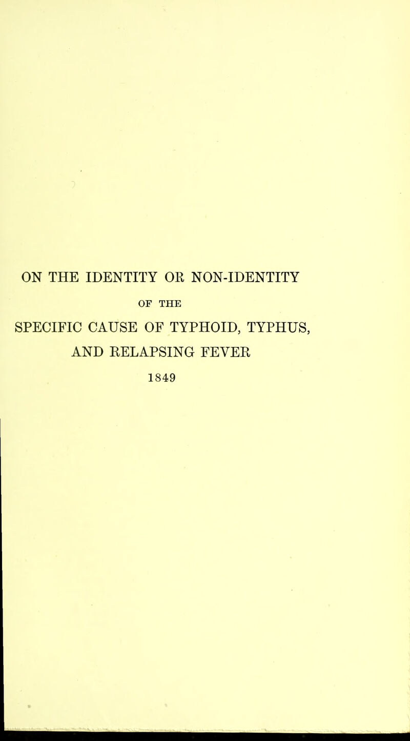 ON THE IDENTITY OR NON-IDENTITY OF THE SPECIFIC CAUSE OF TYPHOID, TYPHUS, AND RELAPSING FEVER 1849