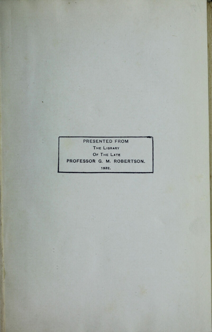 PRESENTED FROM The Library Of The Late PROFESSOR G. M. ROBERTSON. 1932.