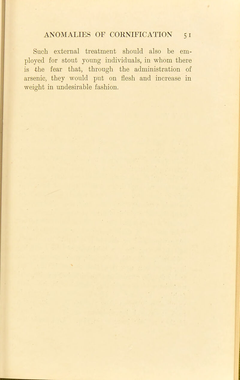 Such external treatment should also be em- ployed for stout young individuals, in whom there is the fear tbat, through tbe administration of arsenic, tbey wonld put on desh and increase in weight in undesirable fashion.