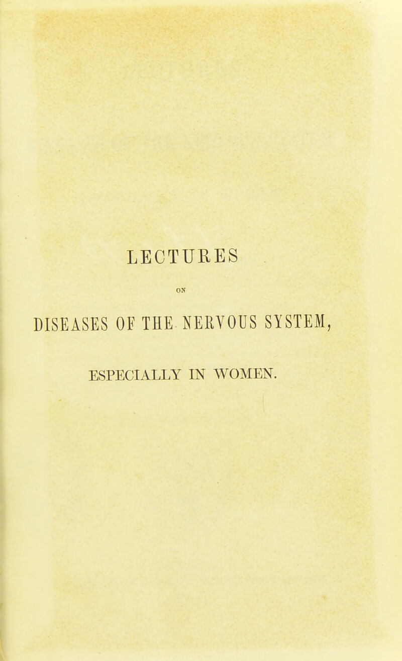 LECTURES ON DISEASES OF THE NERVOUS SYSTEM, ESPECIALLY IN WOMEN.