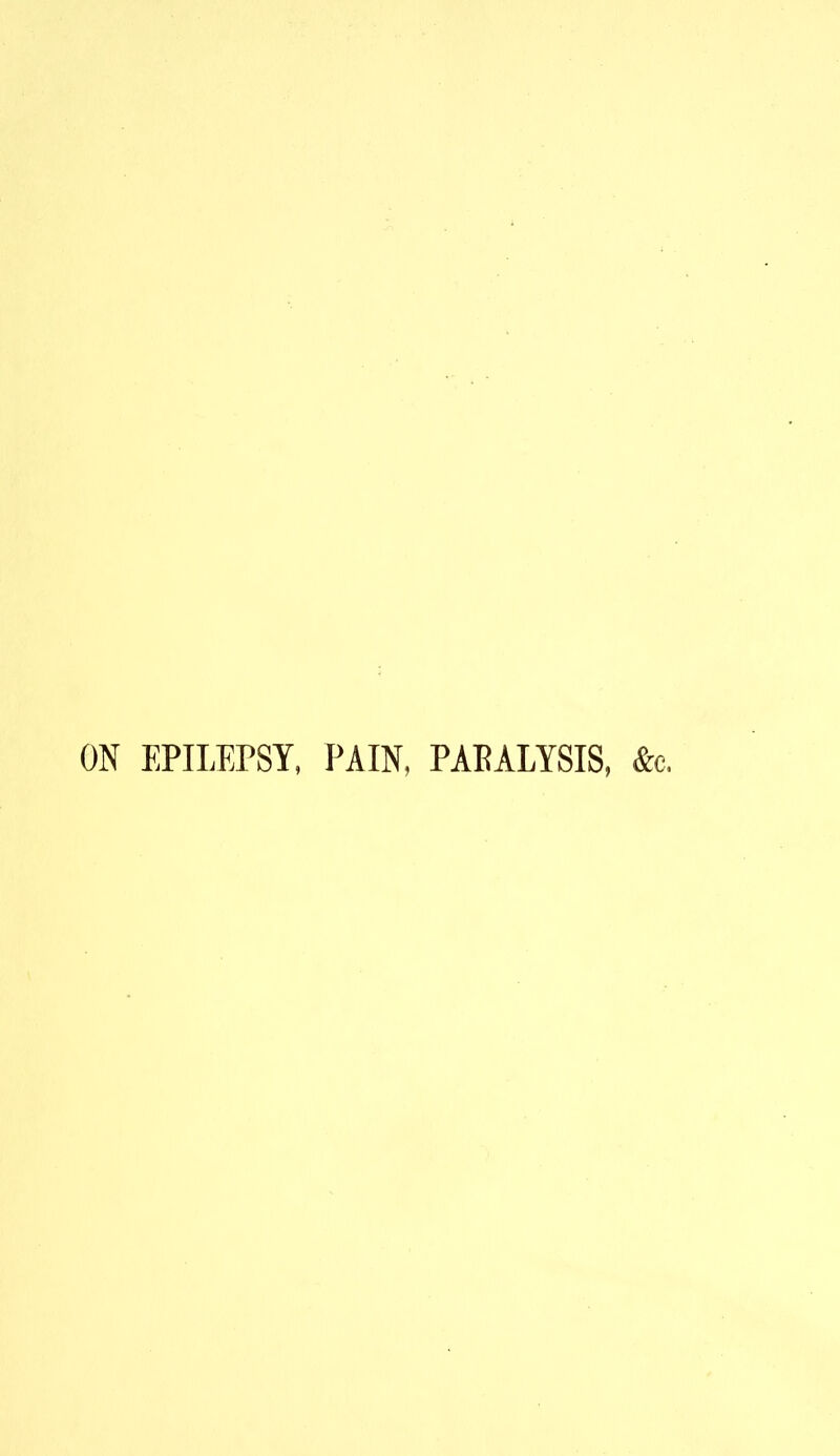 ON EPILEPSY, PAIN, PABALYSIS, &c.