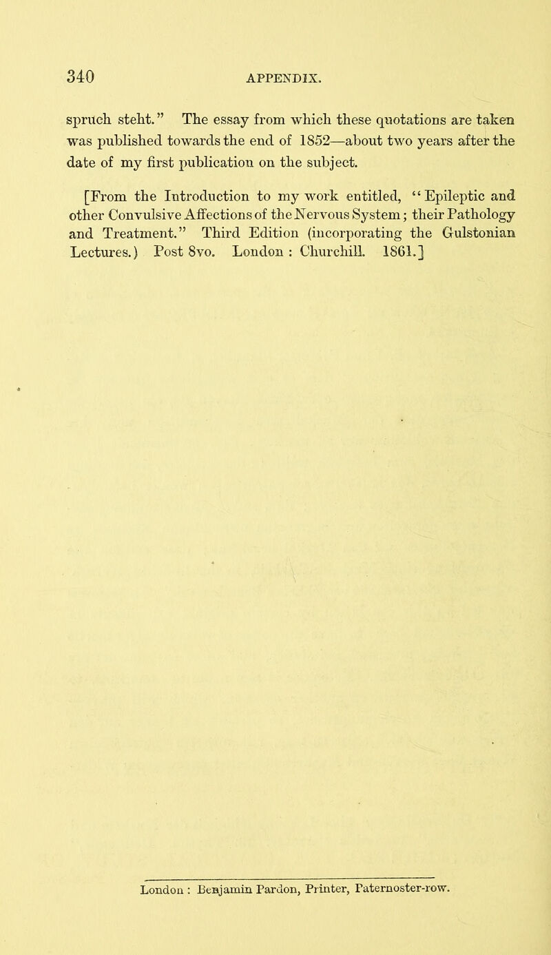 sprueh stelit. The essay from which these quotations are taken was published towards the end of 1852—about two years after the date of my first publication on the subject. [From the Introduction to my work entitled, Epileptic and other Convulsive Affections of the Nervous System; their Pathology and Treatment. Third Edition (incorporating the Gulstonian Lectures.) Post 8vo. London : Clmrchill. 1861.] London : BeBjamin Pardon, Printer, Paternoster-row.