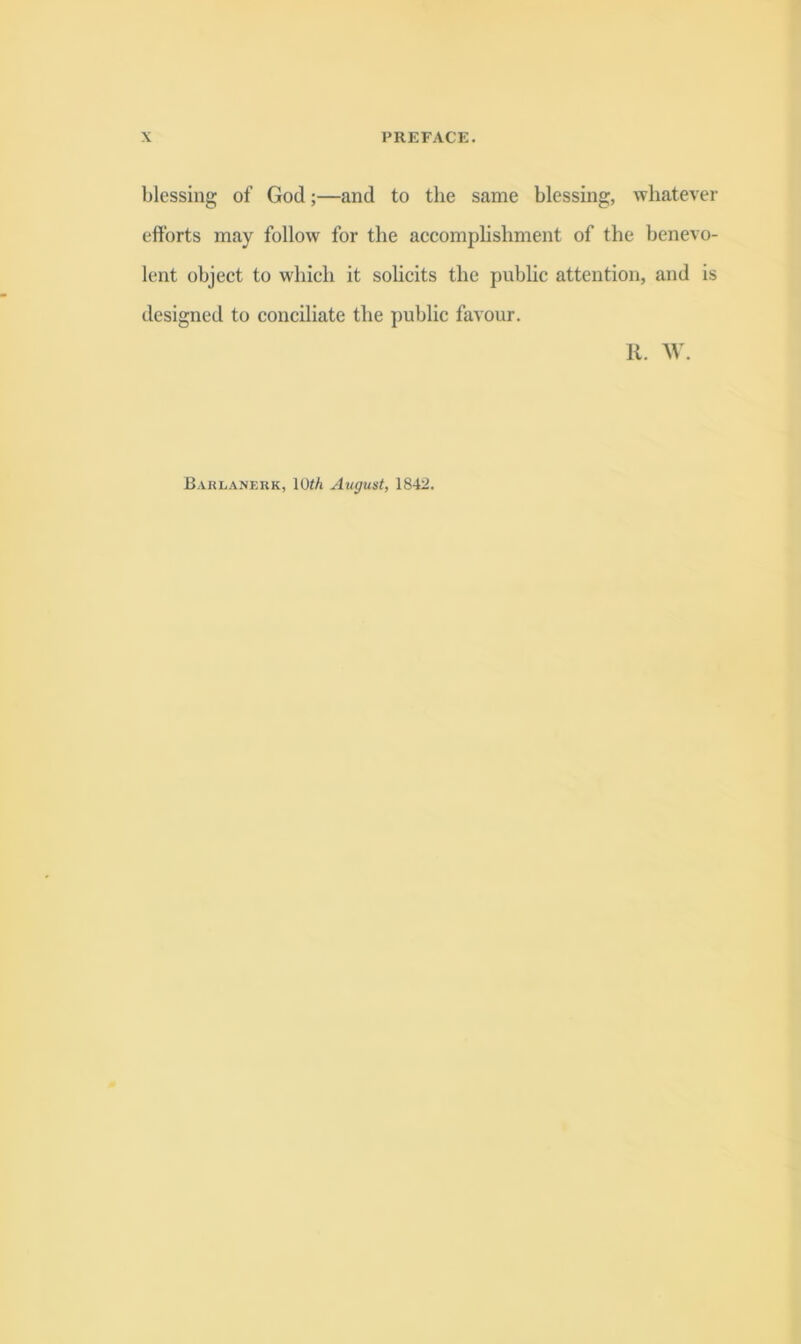 blessing of God;—and to tlie same blessing, whatever efforts may follow for the accomplishment of the benevo- lent object to which it sohcits the public attention, and is designed to conciliate the public favour. R. W. Barlanerk, 10^/l August, 1842.