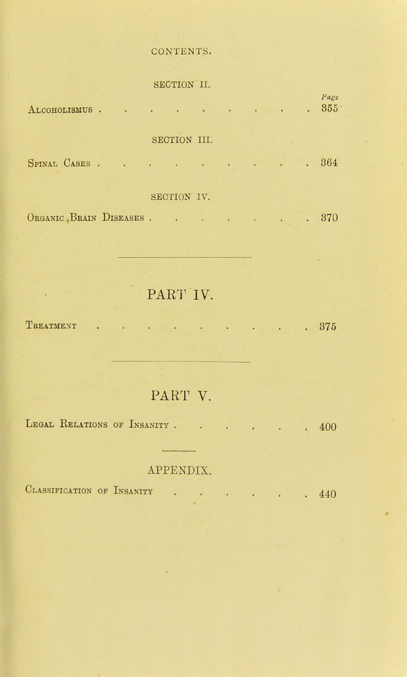 SECTION II. Page Alcoholismus 355 SECTION III. Spinal Cases ......... 364 SECTION IV. Organic .Bkain Diseases 370 PART IV. Tbe;atment ......... 375 PART V. Classification of Insanity APPENDIX. 440