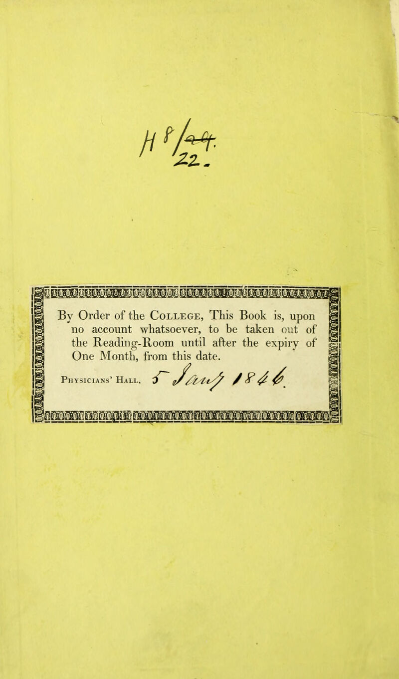 ' ' > By Order of the College, This Book is, upon no account whatsoever, to be taken out of the Reading-Room until after the expiry of One Month, from this date. Physicians’ IIali., iT iiM*