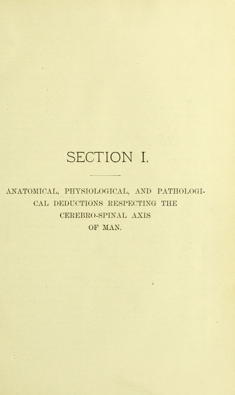 SECTION I. ANATOMICAL, PHYSIOLOGICAL, AND PATHOLOGI- CAL DEDUCTIONS EESPECTING THE CEEEBRO-SPINAL AXIS OF MAN.