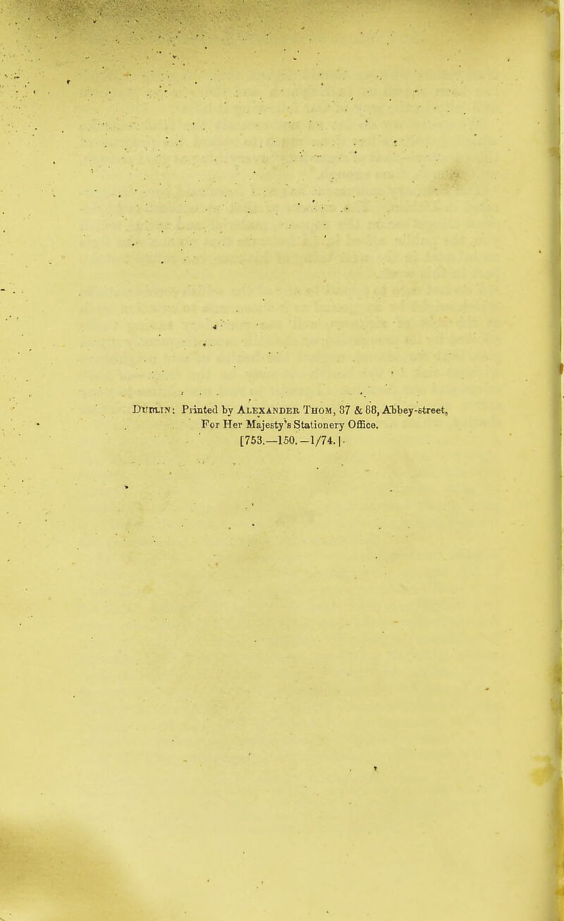 J>T7ni.iN: Piintecl by Alexander Thom, 87 & 88, Abbey-street, For Her Majesty's Stationery OflBce. [763 —150.-1/74.1-