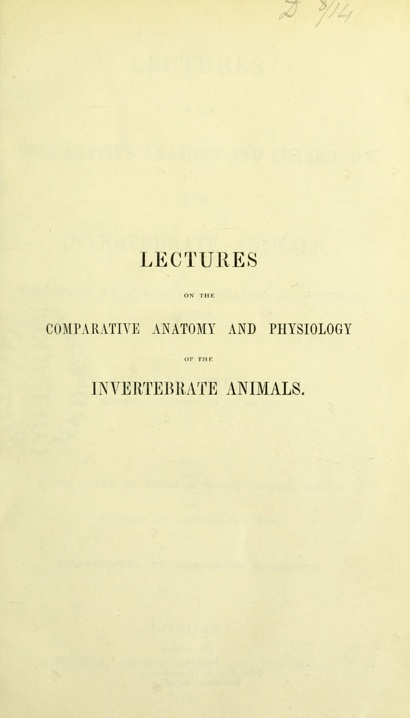 LECTUllES ON THE COMPARATIVE ANATOMY AND PHYSIOLOGY OF THE INVERTEHRATE ANIMALS.