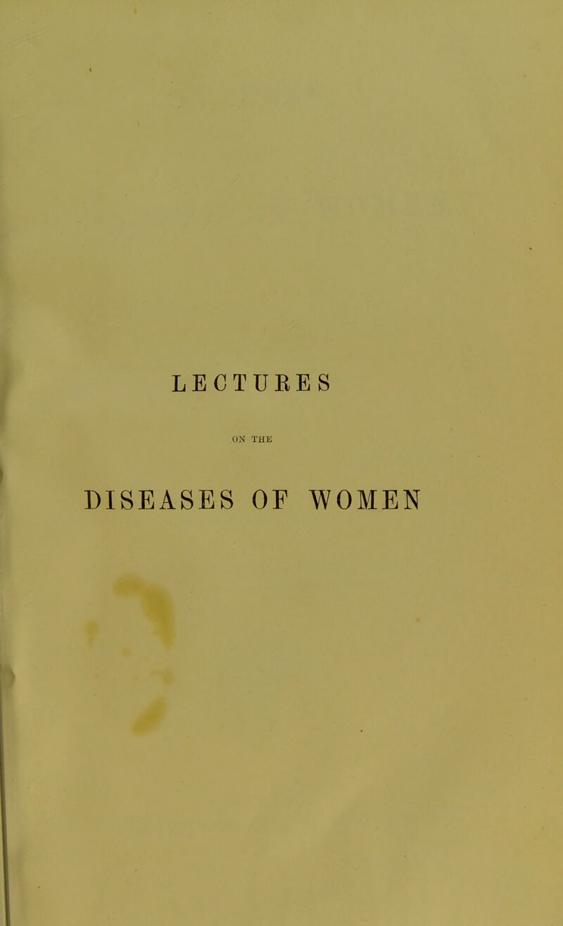 LECTUEES ON THE DISEASES OF WOMEN