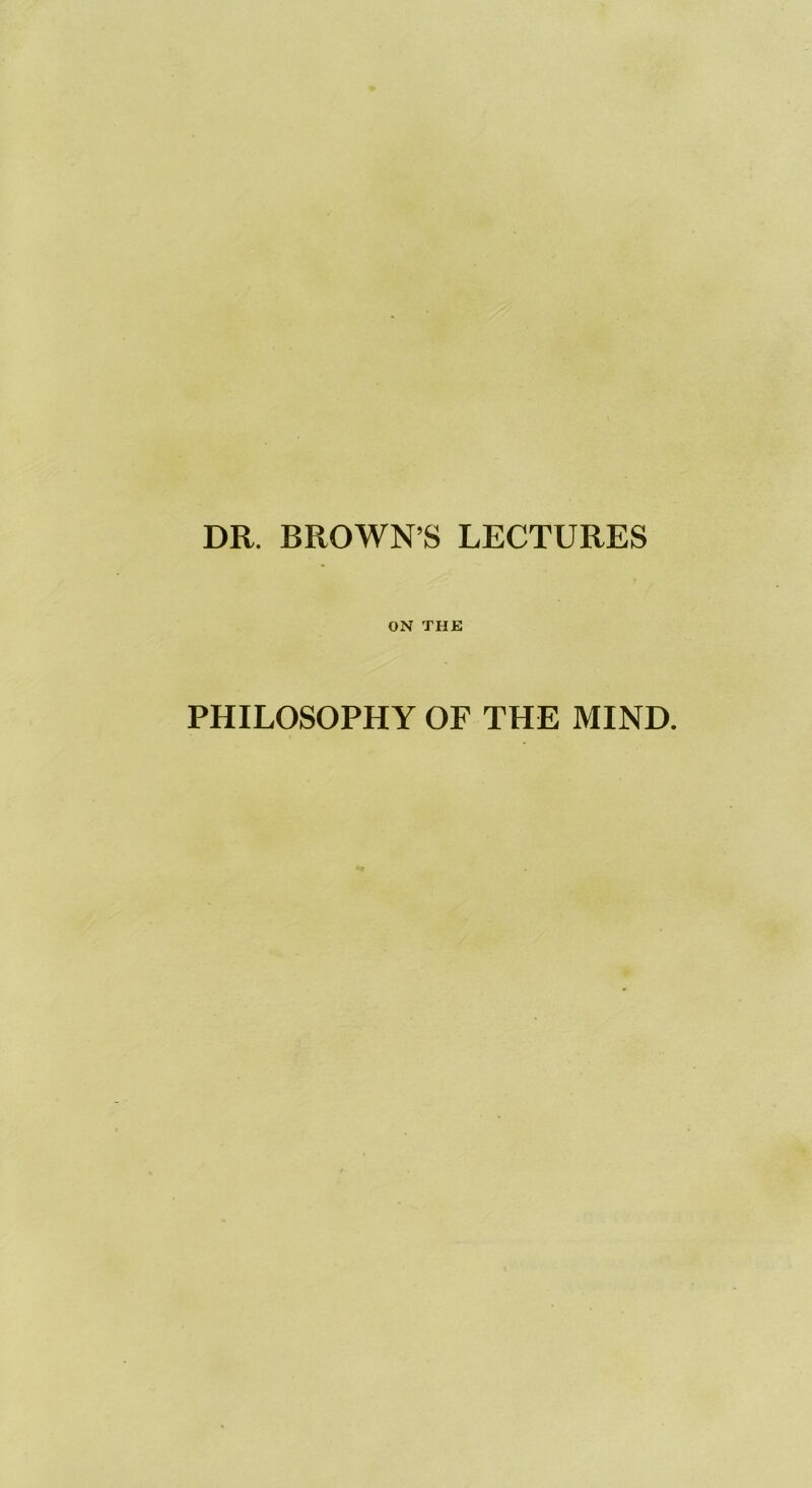 DR. BROWN’S LECTURES ON THE PHILOSOPHY OF THE MIND.