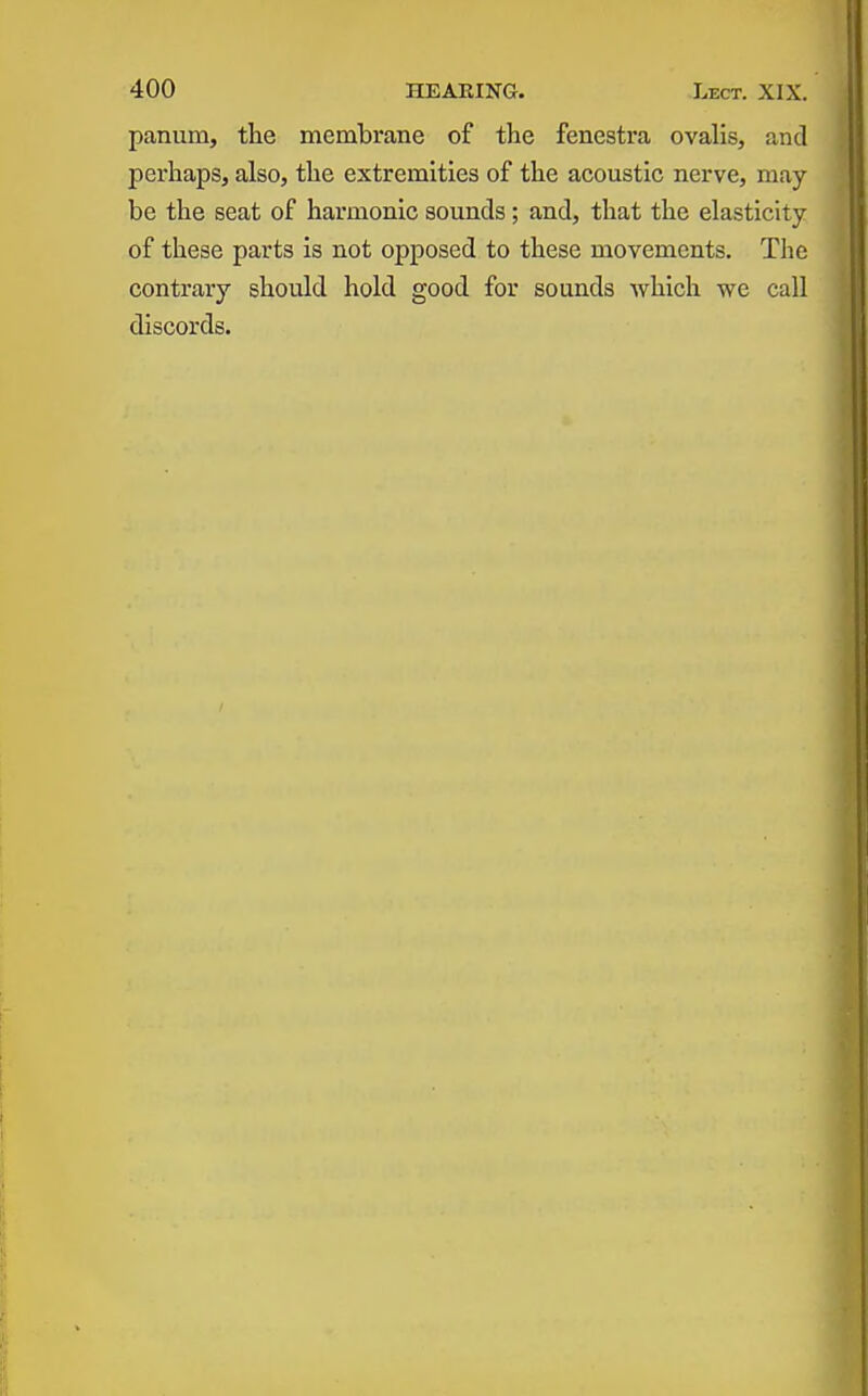 panum, the membrane of the fenestra ovalis, and perhaps, also, the extremities of the acoustic nerve, may be the seat of harmonic sounds; and, that the elasticity of these parts is not opposed to these movements. The contrary should hold good for sounds which we call discords. I