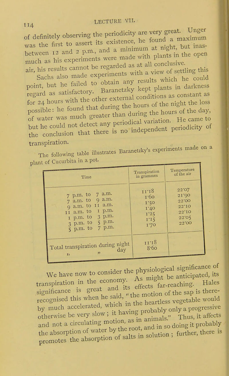 ::4:e: !fara ru. .na a— much as his experiments were made v.th pUn s m point, but he failed to oM^any - ^ tt'^t l.Uness regard as ^^'^^'fZ^.^c^^^^^^ - for 24 hours -^'l^J^^^^. ^^X hours of the night the loss 7^: ras^itiL --g t'r^rre^rrii;r^^ transpiration. 7 p.m. to 7 a.m. 7 a.m. to 9 a.m. 9 a.m. to II a.m. II a.m. to I P-m. I p.m. to 3 P-™- 3 p.m. to 5 P ^' 5 p.m. to 7 P-iT^ Total transpiration during n^^t iri« 8-6o 22'07 21'go 2200 22'IO 22IO 22'05 22'00 we have now to consider^-Pf^:^,:' J transpiration in the economy ■^'''J^^.^^^^hing. Hales significance is great and ''f f u there- recognised this when he said,  vegetable would ,y much -«lerated^wh-ch . the^ ^ »^ ^^^^^^3,,, otherwise be very slow , it having P ' „ j^jf^cts and not a circulating »ot.oii^as in ^^^'^ probably the absorption of water by ~ ;^Xtion ; further, there is promotes the absorption of salts in solutio