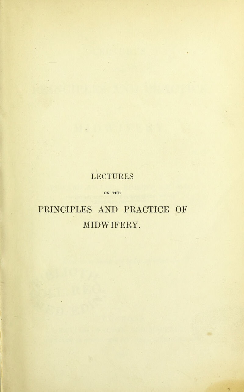 LECTURES ON THE PRINCIPLES AND PRACTICE OF MIDWIFERY.