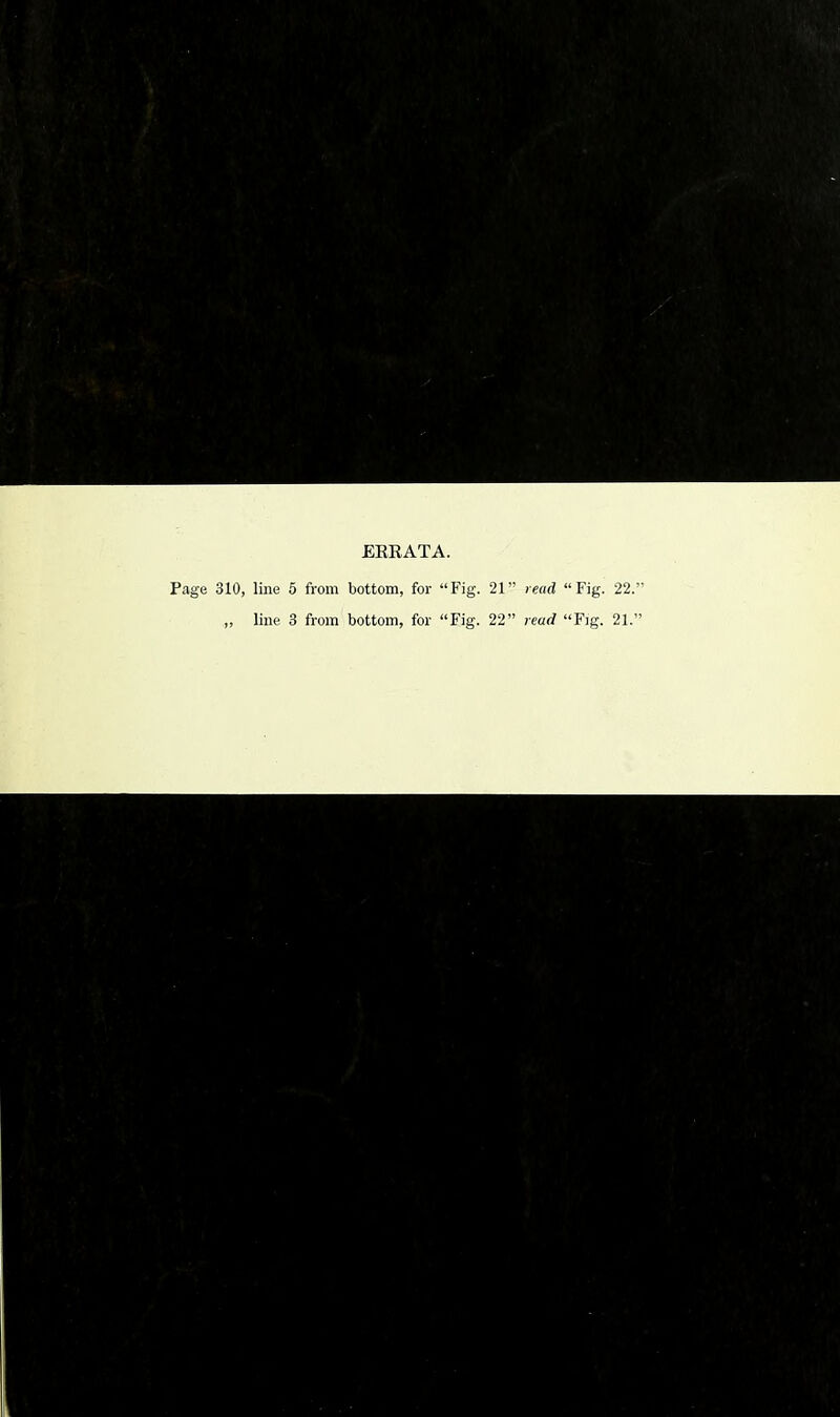 ERRATA. Page 310, line 5 from bottom, for “Fig. 21” read “Fig. 22.” ,, line 3 from bottom, for “Fig. 22” read “Fig. 21.”