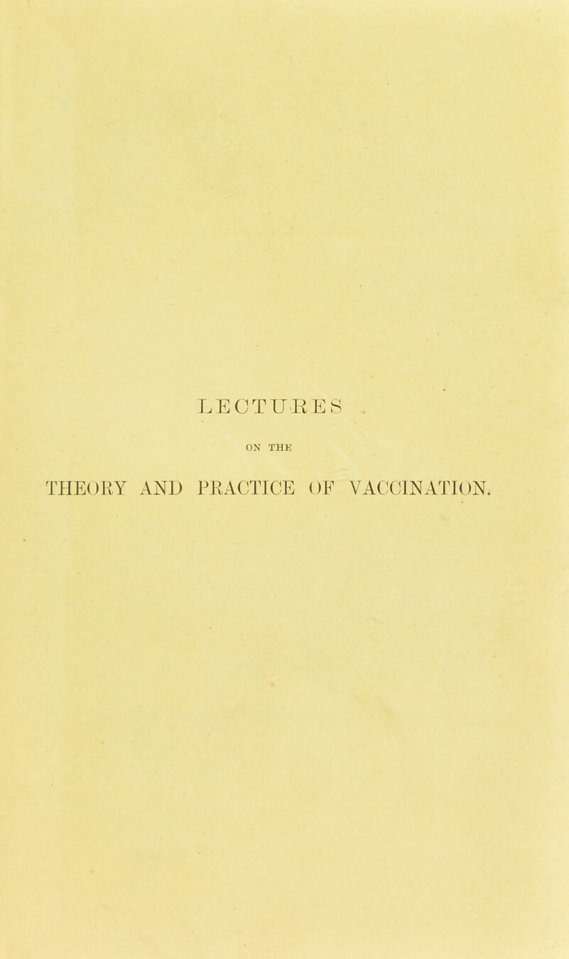 LECTUKE^^ ON THE THEORY AND PRACTICE OF VACCINATION.