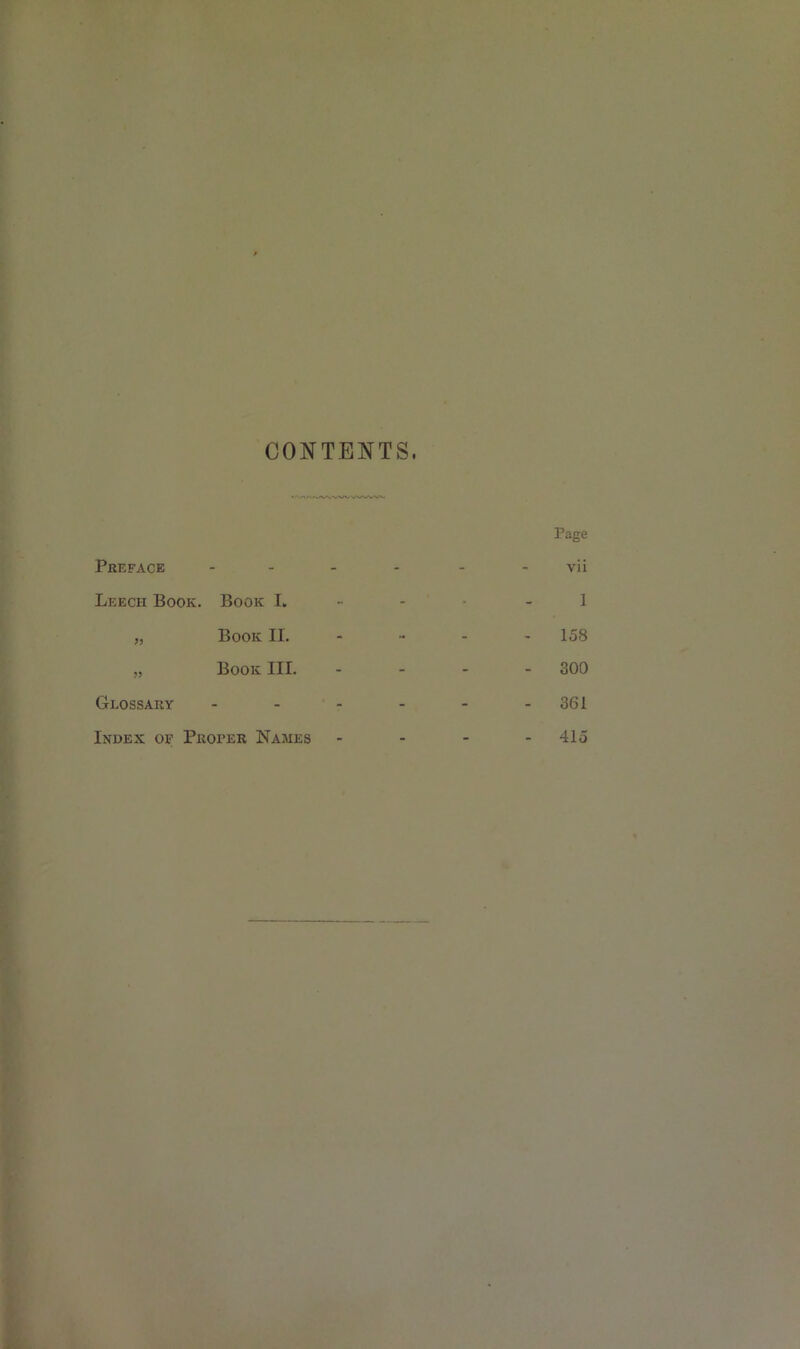 CONTENTS. Page Preface - - - - - vii Leech Book. Book I. 1 „ Book II. - •• - 158 „ Book III. - - - 300 Glossary - - - - - -361 Index of Proper Names - - - 415