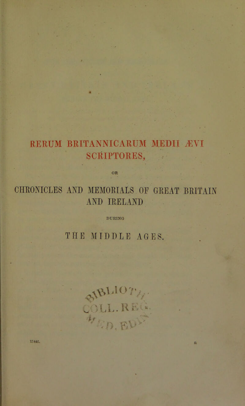 RERUM BRITANNICARUM MEDIL ^VI SCRIPTORES, OR CHRONICLES AND MEMORIALS OF GREAT BRITAIN AND IRELAND DURING THE MIDDLE AGES. 1344(5. a