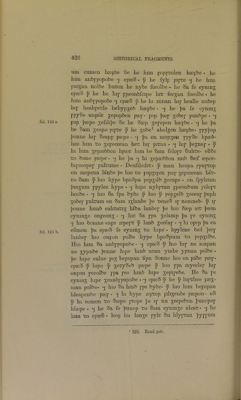 um cumen lijepbe he him pojirtolen haspbc • he hrni anb]'po]iobe -j cpse'S. f he fyl}: pij-ce he him j-ecjan. nolbe biiton he nybe fceolbe . he 'Sa fe cynmj cpseS f he be hip pjieonbfcipe hit fecjan fceolbe • he him anbppopobe -j cpae'S he hi mnan hip healle unbejx hip heahpetle Ibebyjijeb hgepbe • 'j he ]>a, fe cynmj ppySe unpoc jepopiben peep- pop J?88p jobep punbjie • pop ]?£epe 5efih|)e ^e he -Sse]! jepepen hsepbe • he )?a be Sam jeajio pipce f he jobe^ aboljen hsepbe^ ppypoji )>onne hip 'Seajxp psepie- -j ]7a on mojijen ppySe hpseb- hce him to jepeccean het hip pitan • 'j hip jjejnap • hi him jejisebbon hptec him be ■Sam felopt Suhte- oSSe to bone psepe • he pa -j hi jejxasbbon mib Ssef sejice- bipceopep pultume • Deufdedit • j3 man heo]\a ppuptoji on mejicna lanbe ]?e hio to popjipen pjej* jepeccean het- to Sam f hio hyjie bpoSpia peji5ilb jecupe • on fpylcum jnnjum ppylce hyjie • hijie nyhptan pjieonbum ]-elopt hcobe • j hio 6a fpa bybe f hio f pepjelb jeceap jjujxh ^obej- pultum on Sam ijlanbe ];e teneS ip nemneb- f ij- j^onne himb eahtatij hiba lanbep ]7e hio Sseji get \>sem. cynmje onpeonj • -j hit 'Sa ppa ^elamp ]?a pe cynin; •j hio bomne eape sepept j3 lanb jeceap • j In opep ];a ea comon ]7a cpseS fe cynmj to hipie • hpylcne bsel |;sep lanbep hio onpon polbe hyjie bpioSpnm to pejtjilbe. Hio him Sa anbppojiobe • -j cpseS f hio hip na mapan ne jyjmbe jjonne hipe hmb utan ymbe ypnan polbe • ]7e hipe ealne pej bepopian Spn Sonne hio on pabe pjBp- CpseS ^ hifie ^ jetySeb psepe f hio ppa mycelej- hip onpon pceolbe ppa peo hinb hipe 5epipebe, He Sa pe cynmj hipe jeanbppopiobe • -j cpseS f he ^ luj'tlice pass- man polbe- -j hio Sa hmb ppa bybe- f hio him bepopan hleapenbe psep • hi hype septep pilijenbe psepon • oS •p hi comon to 'Ssepe ptope pe ip nu jecpebon punopep hlaepe • j he Sa fe J»unop to Sam cjminje aleat • -j he him to cpseS • leop hu lanje pylc Su hlyptan pyppum ' MS. Read sob.