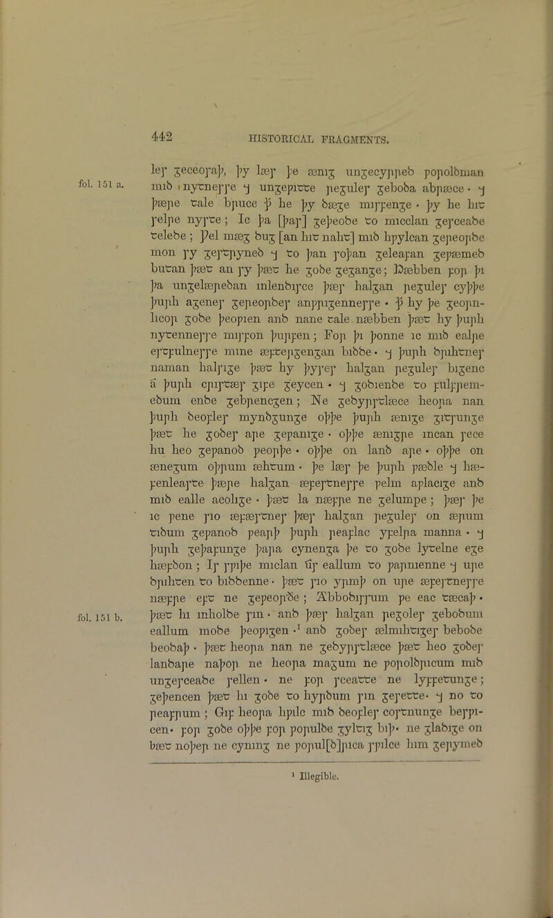 le]' ■^eceoyay, ]>j losy ];e ocnij unsecyppeb po]iolbman fol. 151a. mib mytnej^e unjepitte fiejule]- jeboba abpsece • j j^aejie tale bjiuce ]5 be yy bseje mij-penje • ]?y he bit; yelpe nyjpte; Ic ]?a [jjap] jej^eobe to micclan jej'ceabe telebe ; pel mjej bu; [an hit naht] mib hpylcan jejieopbe mon yy jeptjiyneb to Jjan yopan jeleapan jepsemeb butan ]70et an py ]7aet he jobe jejanje; Ksebben poji ]>i ]?a unjelgep-eban mlenbipce Jjsep haljan piejulep cy]?]?e jmpih ajenep jejieopibep anppijenneppe • by ]7e ^eojm- licoji 5obe Jjeopien anb nane tale nsebben ]?aDt by J?uph nytennep]e mij-pon jaijipen; Fop ]?i ponne ic mib ealjie ej-tpulneppe mine septepsenjan bibbe- ]?upb bpibtnep naman balpi^e j^set by |?y]'ep baljau pejulep bi^enc a |?upb cpiptsep jipe ^eycen • -j jobienbe to pulpjiem- ebum enbe jebpencjen; Ne sebypptlaece beona nan ]pupb beoplep mynbjunje o]?];e ]m]ib fenije jitpunje IpseX: be jobep ape jepanije • oj^j^e senijpe mean pece bu beo jepanob peojij^e • oype on lanb ape • oype on Eenejum oj^pum sebtum • j^e Isep ]>e ]?upb pseble j bse- penleapte jjsepe baljan sepeptneppe pelin aplacije anb mib ealle acobje • pset la nseppe ne jelumpe ; fsey ic pene pio sepEeptnep ]?sep baljan pejulep on eepum tibum jepanob peap]? ]?upb peaplac ypelpa manna • -j ]mpb jej'apunje ]7apa cynenja ];e to jobe lytelne eje bsepbon; Ip ppijje miclan tip eallum to papnienne -j upe bpihten to bibbenne • pset pio ypm]? on upe sepej-tnepj-e nteppe ept ne jepeop'Se; Sbbobipj'um pe eac taeca]? • fol. 151 b. f'^'c 111 mbolbe pm • anb |?8ep baljan pe5olep jebobum eallum mobe j^eopijen anb jobep selmibtijep bebobe beoba]? • |?set beopa nan ne jebypptlsece ]?get beo jobej- lanbape na|7op ne beopa majum ne popolbpicum mib unjepceabe pellen • ne pop pceatte ne lyppetunje; jejjencen j^set hi jobe to bypbuni pm sepette- no to peappum ; Gip beopa lipile mib beoplep coptnunje beppi- cen* pop jobe o]?];e pop populbe jyltij bi]?* ne jlabije on bset no]7ep ne cynmj ne popul[b]pica ppilce bim 5epymeb ' Illegible.