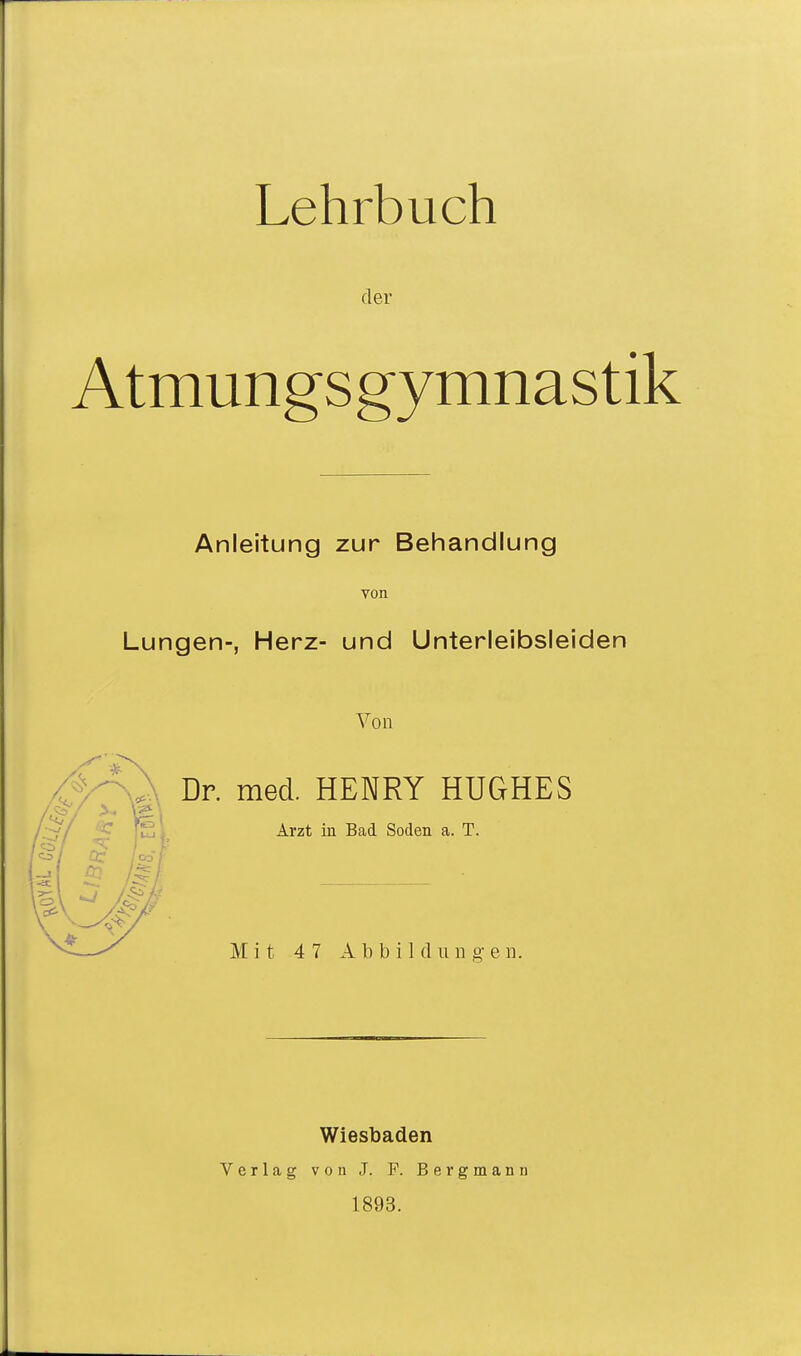 Lehrbuch der Atmungsgymnastik Anleitung zur Behandlung von Lungen-, Herz- und Unterleibsleiden Von Dr. med. HENRY HUGHES Arzt in Bad Soden a. T. Mit 47 Abbildungen. Verlag Wiesbaden von J. P. Bergmann 1893.