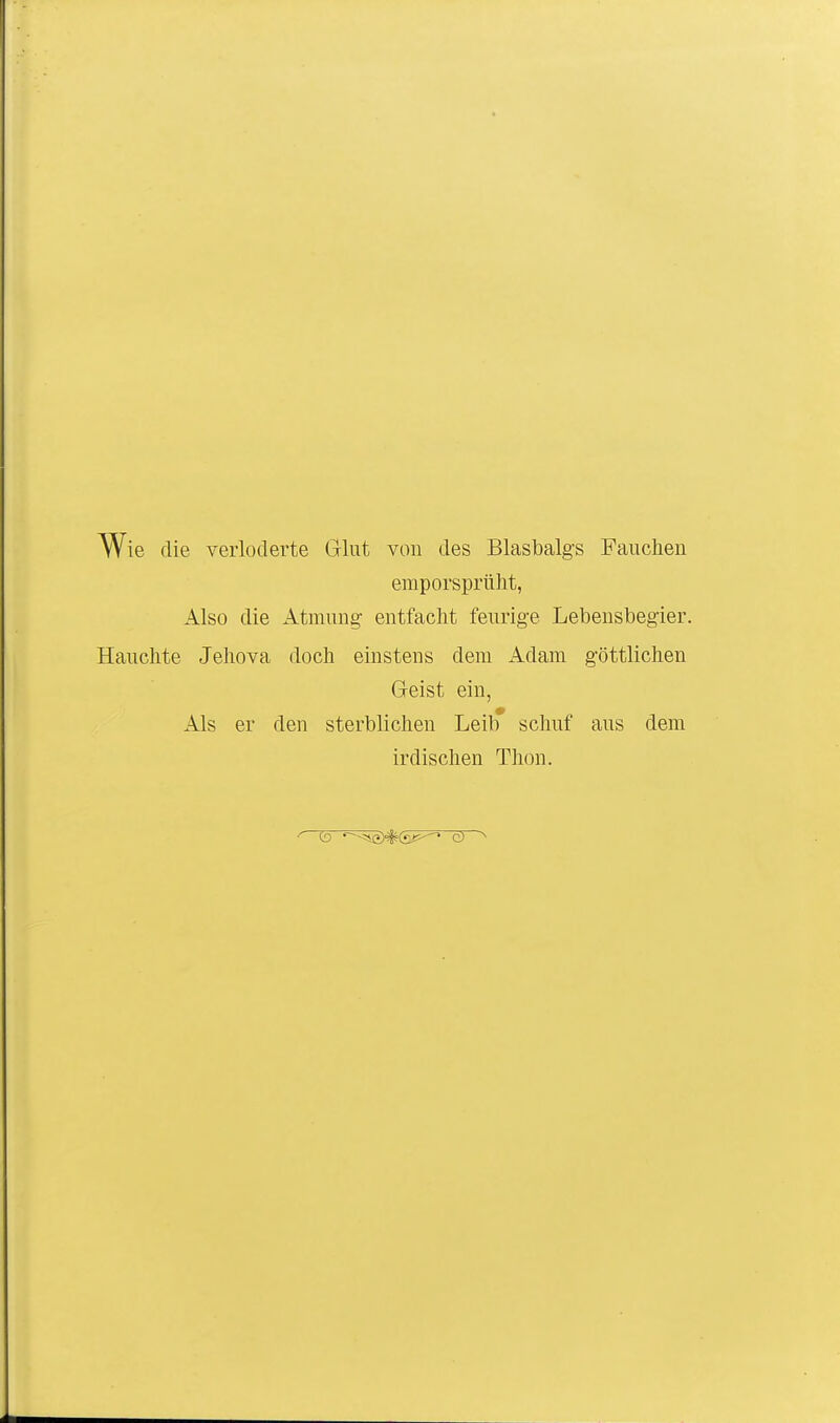 Wie die verloclerte Glut von des Blasbalgs Fauchen emporsprüht, Also die Atmung entfacht feurige Lebensbegier. Hauchte Jehova doch einstens dem Adam göttlichen Geist ein, Als er den sterblichen Leib* schuf aus dem irdischen Thon.