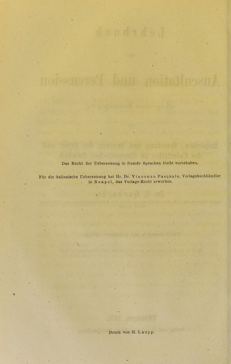 Das Kecht der Uebersetzung- in fremde Sprachen bleibt rorbehalten. Für die italienische Uebersetzung hat Hr. Dr. Vincenzo Pasquale, Verlagsbuehhändler in Neapel, das Verlags-Kecht erworben. \ Druck von H. Läupp.