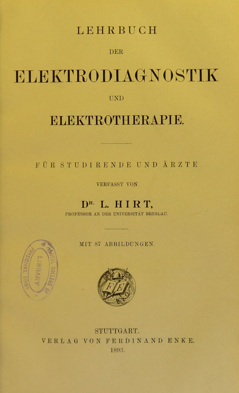 LEHRBUCH DER ELEKTRODIAGNOSTIK UND ELEKTROTHERAPIE. FÜR STUDIRENDE UND ÄRZTE VERPASST VON L. HIRT, PROFESSOR AN DER UNIVERSITÄT BRESLAU. VERLAG STUTTGART. VON FERDINAND ENKE. 1893.