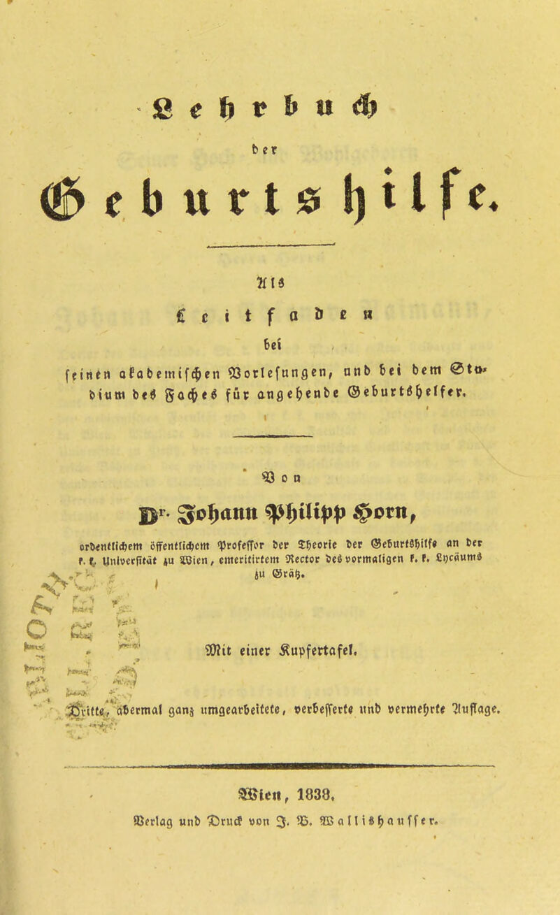 S e ^ V h n ^ £ c i t f a ö e « Bei ffintn ofabemif^en «öoticfunflcn, nnb iti bcm ®to» biutti b«« So(&e« für anflc^enbe ®cburtö^effer. 53 0 n orö<«tti*em öffentficficm «profeffur öcr S^eorle ter ®e6ur<«5itf« «n t«t f. t UiU»«<;ft««t *u Sßicn, cmetittrtem SKectcr öeö »crmaligen f. f. £i)c«»'* INWK V:: . SWit einer Äupfertofcl. I^-'T t'lKiJ- ' ' :3^\tt^iibevma.l ganj umgearbeifcfe, certejTecfe imb »ermefjrfe Tluflage. ^ien, 1838. ajcrlag «nb Driitf »on 3. 55. ® a Iii«^a«ff er.