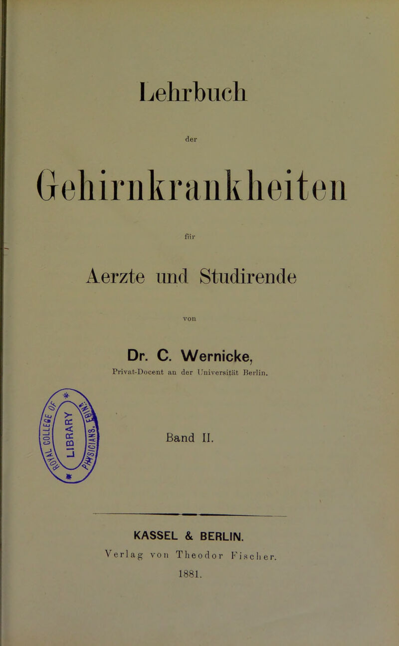 Lehrbuch der Aerzte und Studirende von Dr. C. Wernicke, Privat-Docent an der Universität Berlin. Band II. KASSEL & BERLIN. Verlag von Theodor Fischer. 1881.