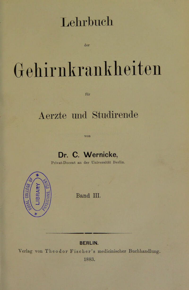 LIBRARY Lehrbuch der Aerzte und Studirende von Dr. C. Wernicke, Privat-Docent an der Universität Berlin. BERLIN. Yerlag von Theodor F i s c h e r ’ s medicinischer Buchhandlung. 1883.