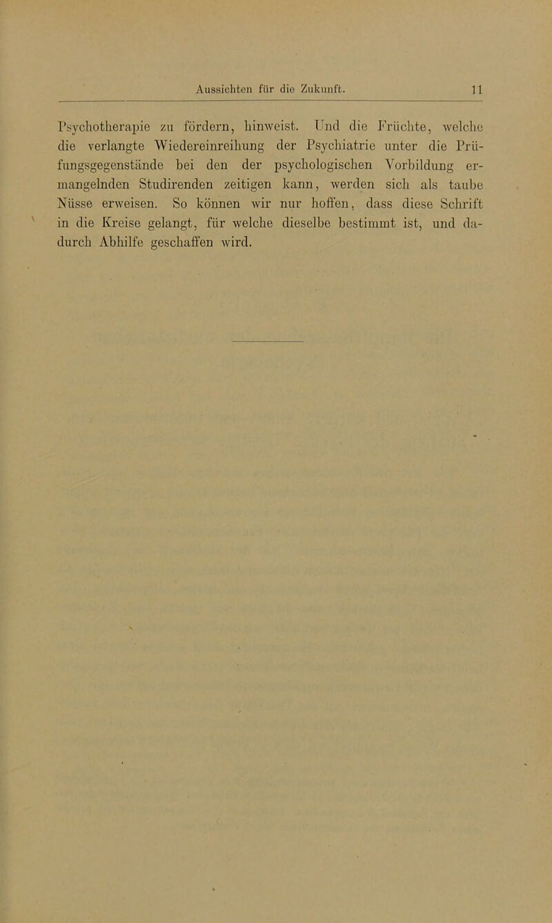l’sycliotherapie zu fördern, liinweist. Und die Früchte, welche die verlangte Wiedereinreihung der Psychiatrie unter die Prü- fungsgegenstände bei den der psychologischen Vorbildung er- mangelnden Studirenden zeitigen kann, werden sich als taube Nüsse erweisen. So können wir nur hoffen, dass diese Schrift in die Kreise gelangt, für welche dieselbe bestimmt ist, und da- durch Abhilfe geschaffen wird.