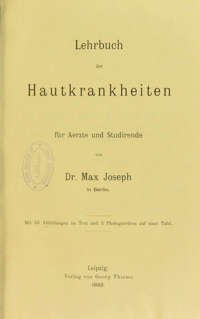 Lehrbuch der Hautkrankheiten für Aerzte und Studirende von CJ> ( Dr. Max Joseph in Berlin. Mit 33 Abbildungen im Text und 3 Photogravüren auf einer Tafel. Leipzig. Verlag von Georg Thieme. 1892.