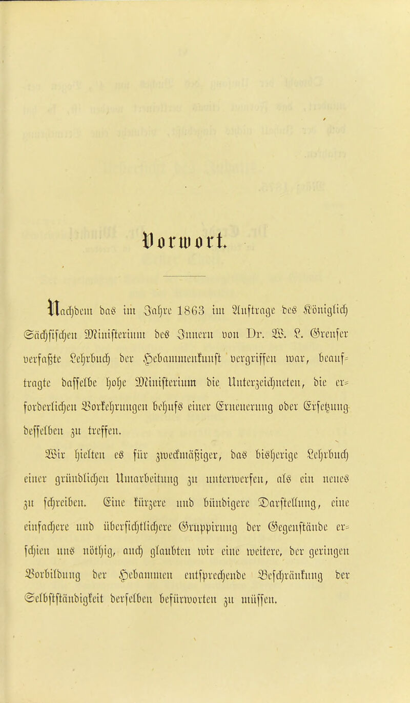 Dn'uiocl llodjbciii bus im Saljtc 1863 ittt Sluftiage beg Sijiitglitl) @dcTjfi[cfjen SO?intftertum beg Sunerit Don Dr. 23?. £. ©reufer oerfafjte ?efjrbud) bet* ^efiaumtenfunft oergrtffeu war, Beauf^ tragte baffelbe Ijofje 9Jiiuiftertum bte Uuterjeidjueten, bte er= forbeidtdjeu 23orfdjritugeu fiefjitfg eiuer (Srtteitentng ober (Sr[e(juug be[[etbcu ju treffeu. 2©tr fjielteit eg fitr £t»ed'utci§tger, bag Btgfjertge £ef)vbudj enter grititbltdjeu UmarBettitng jit itutertoerfeu, alg etit iieitcg 311 fdjrctkit. ©tue tuyere uub Bitubigere ©arfteduug, cine etnfadjere uub uBerfidjtlidjcre ©rupptutug ber ©egeitftdube er= fdjteit mtg notljig, and) glauBteu ttrir cine luettere, ber geringeu 23orBtIbmtg ber bpeBantuteit ctttfpredjenbe S3e[djrdnf'itng ber ©elBftftdubtgfeit berjelBen Befitrmorteu jit utitffen.