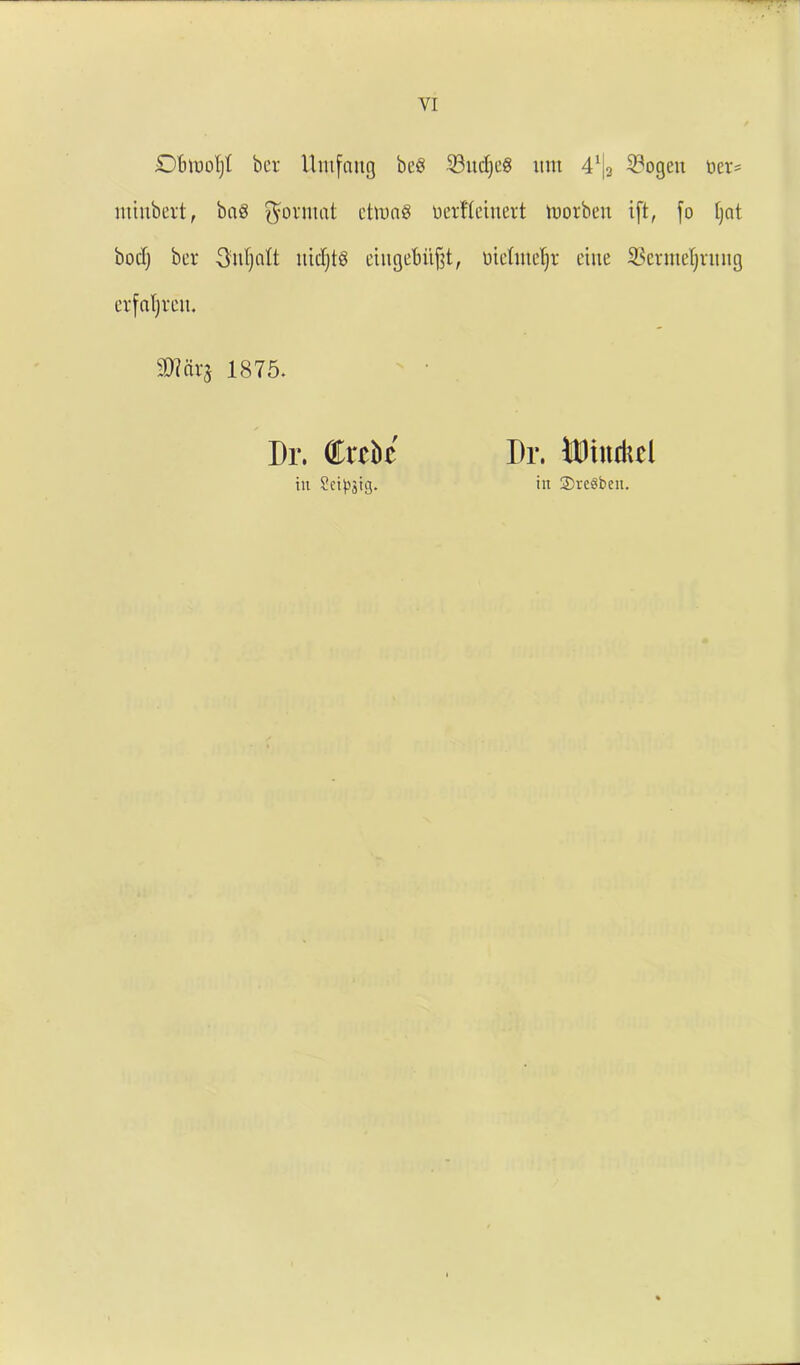 O6toolfjt ber Untfaitg beg 23udjeg itm 4X|3 33ogeu t»er= minbert, bag format etnmg oerfleiuert Voorben ift, fo fjat bod) ber 3;id)alt utd)tg etugetjitfd, oteluteljr etue SSernteljnutg erfaljveit. sD?cir$ 1875. Dr. Crebc Dr. DDtnritcl in Scipsiij. in ©reSben.