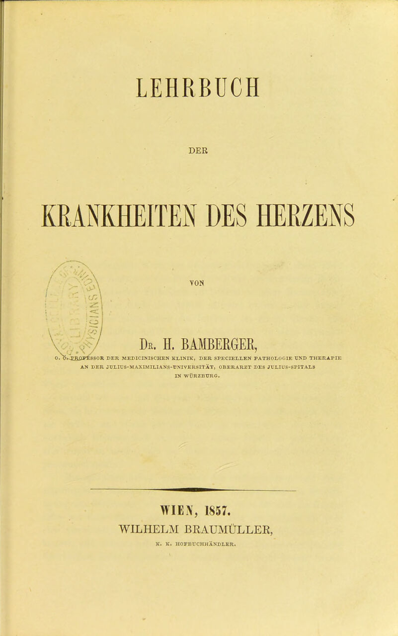 LEHRBÜCH DER KRANKHEITEN DES HERZENS AN DER JÜLIDS-MAXIMILIANS-UNIVERSITÄT, OBERARZT DES JULIÜS-SPITAES IN WÜRZBDRG. WIEN, 1857. WILHELM BRAUMÜLLEK, K. K. HOFBUCHHÄNDDER.