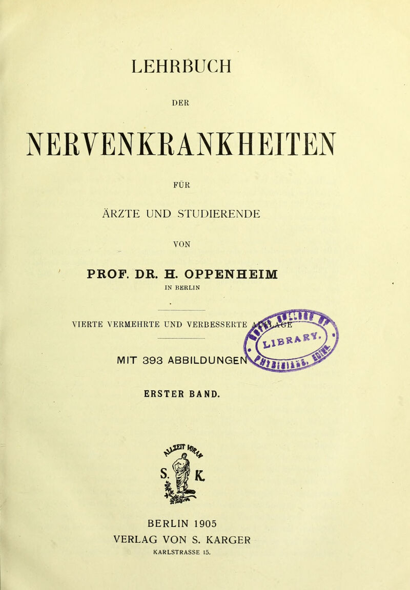 LEHRBUCH DER NEEVENKEANKHEITEN FÜR ÄRZTE UND STUDIERENDE VON PROF. DR. H. OPPENHEIM IN BERLIN BERLIN 1905 VERLAG VON S. KARGER KARLSTRASSE 15.