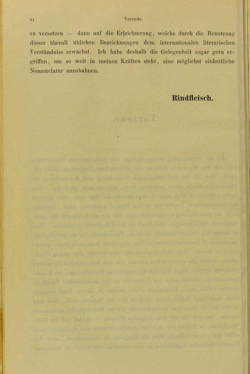 ZU versetzen — dann auf die Erleichterung, welche durch die Benutzung dieser überall üblichen Bezeichnungen dem internationalen literarischen Verstäudniss erwächst. Ich habe deshalb die Gelegenheit sogar gern er- griffen, um so weit in raeinen Kräften steht, eine möglichst einheitliche Nomenclatur anzubahnen. Rindfleisch.