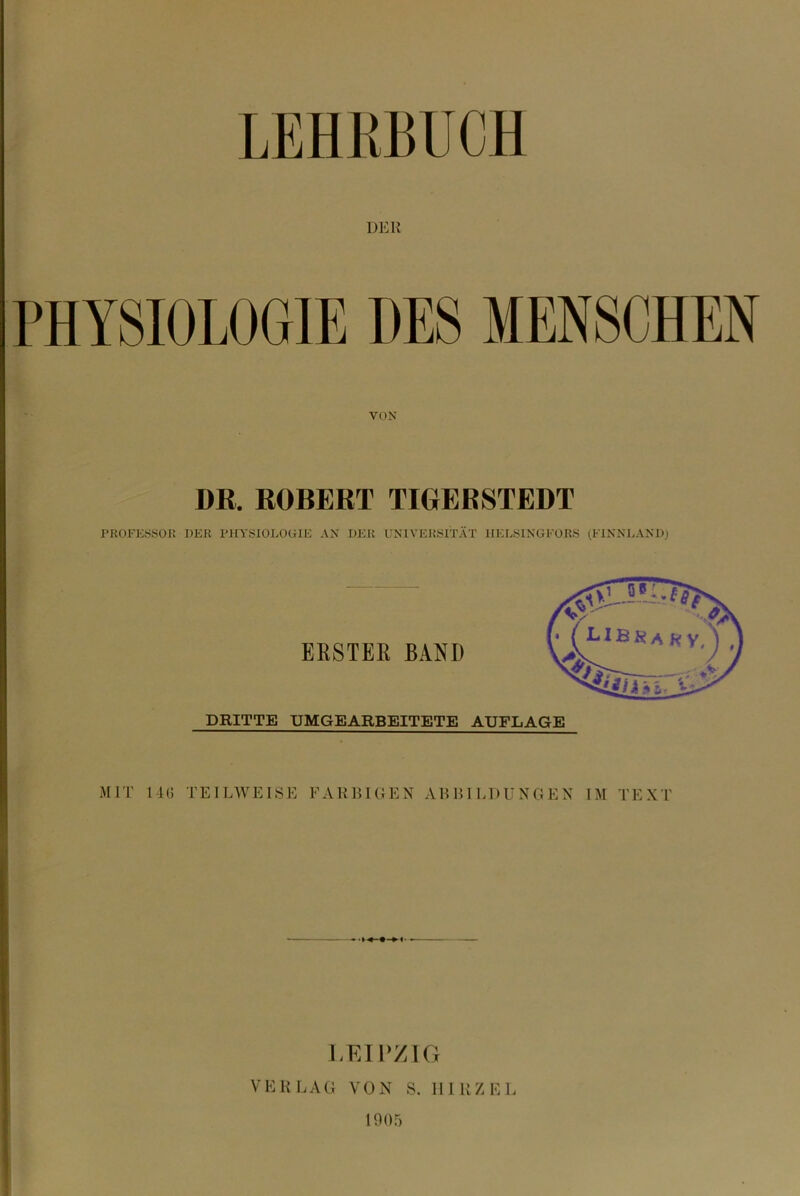 LEHKBUCH DER PHYSIOLOGIE DES MENSCHEN VON DR. ROBERT TIGERSTEDT PRÜFEÖSOK DER PHYSIOLOGIE AN DER ENlVEJtSlTÄT HELSINGFORS (FiNNJ>AND} MIT 11(5 TEILAVEISE FARBIGEN ABBILDUNGEN IM TEXT J/EIPZIG VERLAG VON S. IIIRZEL 1005