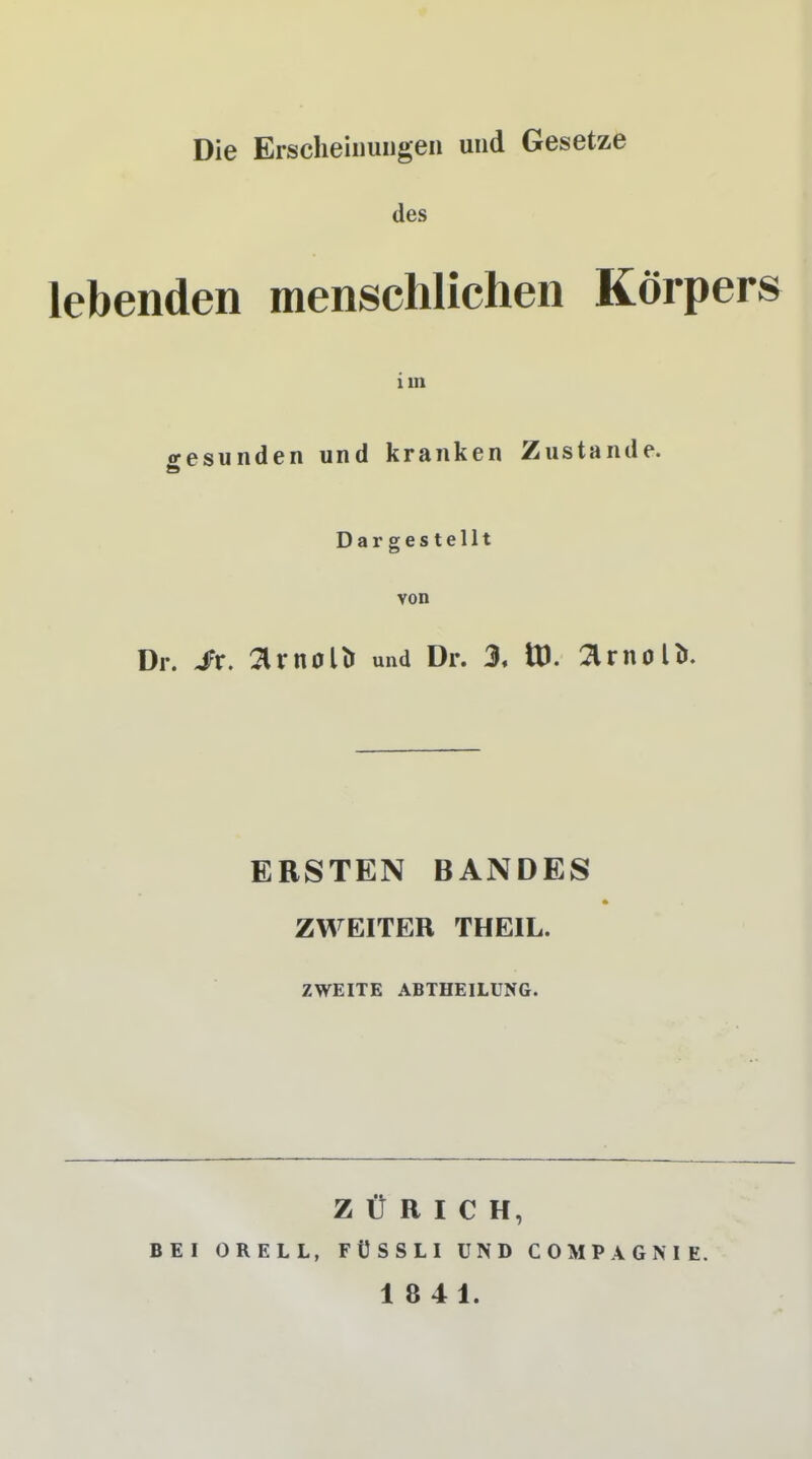 Die Erscheinungen und Gesetze des lebenden menschlichen Körpers im gesunden und kranken Zustande. Dargestellt von Dr. Sx. 2Unoli> und Dr. 3, tt). 2lrnoli>. ERSTEN BANDES ZWEITER THEIL. ZWEITE ABTHEILUNG. ZÜRICH, BEI ORELL, FÜSSLI UND COMP A GM E.