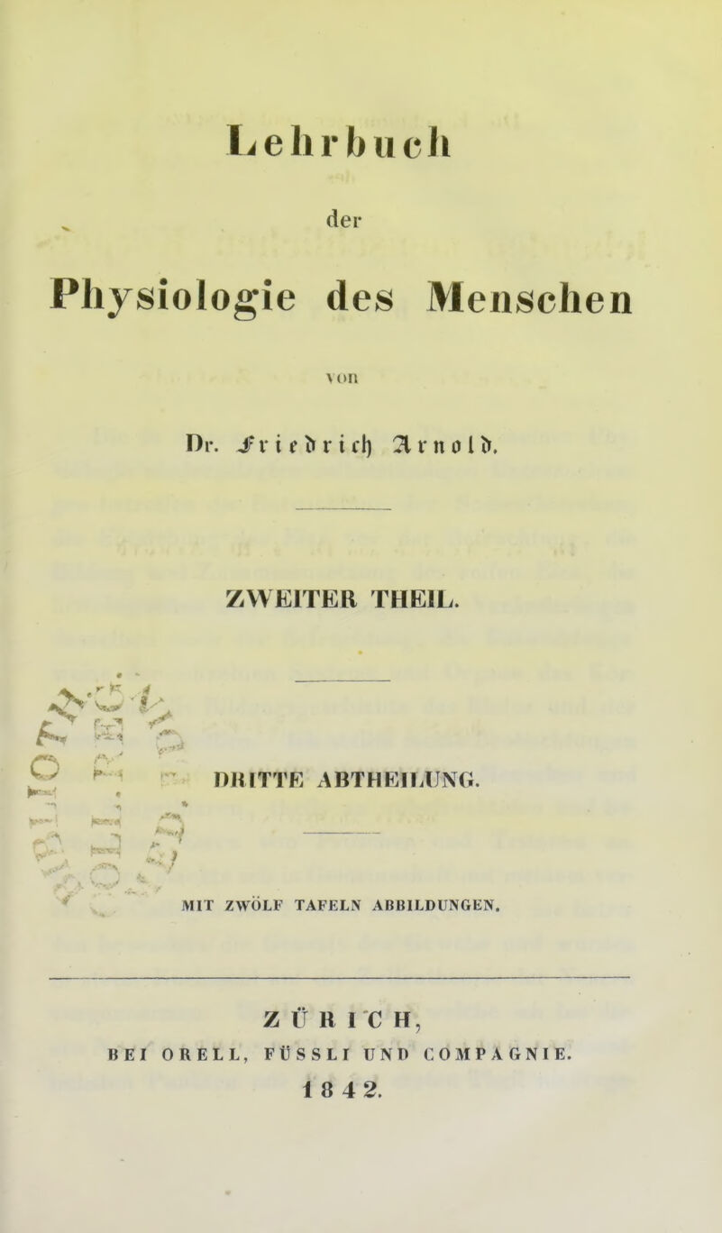 Lehrbuch ^ der Physiologie des Menschen von Dr. $ v i e h r i d) 21 r n d l h. ZWEITER THE1L. o w r-y-1 Sf'i. •» ,*Vy p. 4 l'* V *»■ y-^ !<•> DRITTE ABTHEILUNG. NH (aarv^ -:^Ni w * MIT ZWÖLF TAFELN ABBILDUNGEN. Z Ü R I C H, BEI ORELL, FÜSSLI UND COMPAGNIE. 1 8 42.