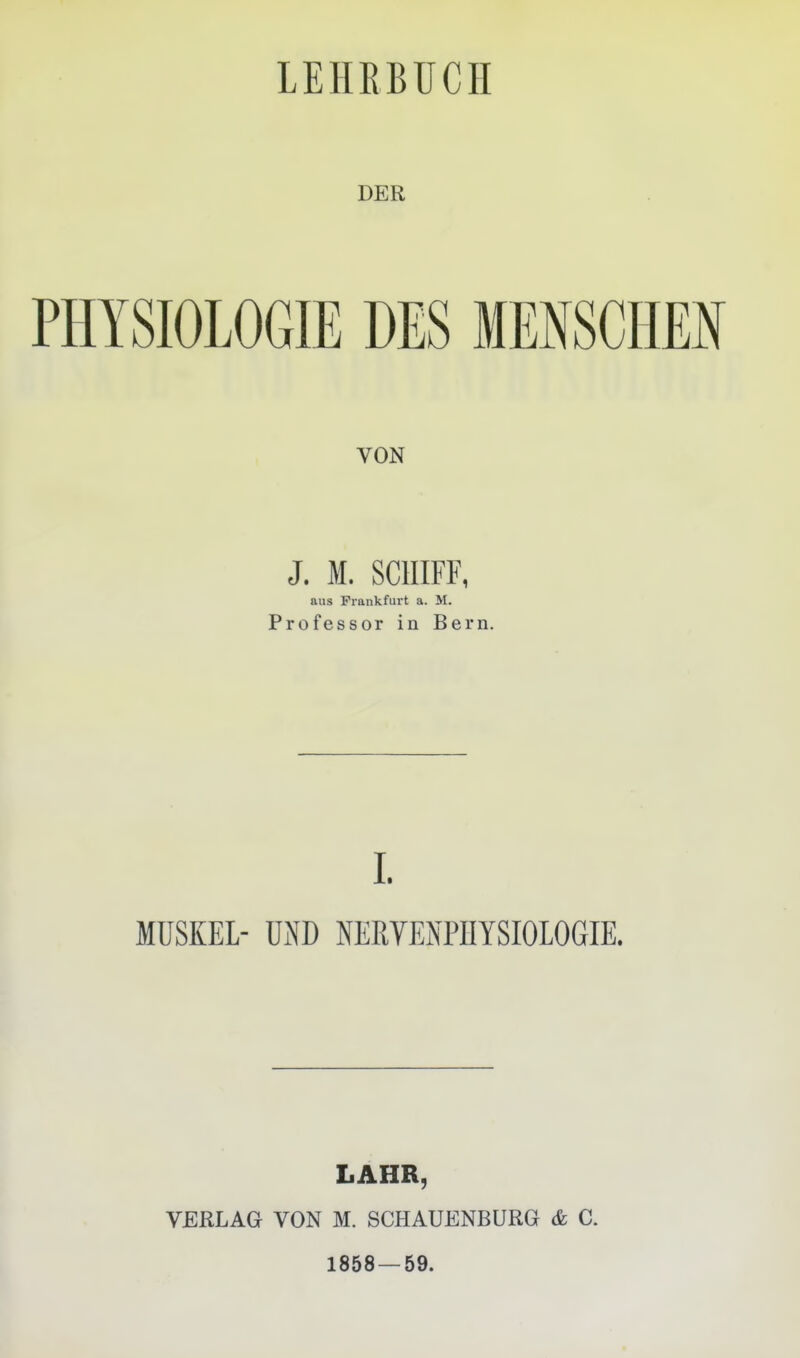 DER PHYSIOLOGIE DES MENSCHEN VON J. M. SCHIFF, aus Frankfurt a. M. Professor in Bern. L MUSKEL- UND NEßVENPHYSIOLOGIE. LAHR, VERLAG VON M. SCHAUENBURG & C. 1858 — 59.