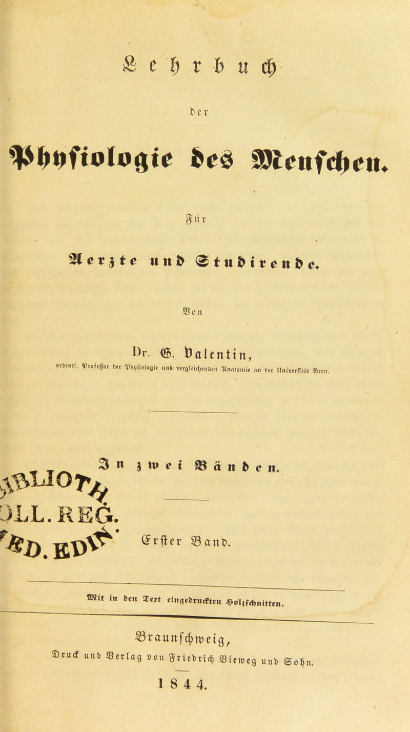 & t l) t b u $ I>e3 SRcttfcbftt«. 5 « V Stetste unb StiiMteitÖf, ©Oll <&. Valentin, orbrnrl. ^.'rof.Ror b,r Vliufiologi, »nt. Mrßtticfjrntitii Anatomie „n t.r HitiorrfTt.it Smi. ^LJO^ DLL. REG. ? t £8 ä it t> e n. C£rjler 33anD. ®itt in Den S«*t cingcimtcftcn ^oljfdinitten. S3raunf4'tt>etg, $rucf unb ©erlag bou Sriebti^ ©ietoeg unb @0$n.