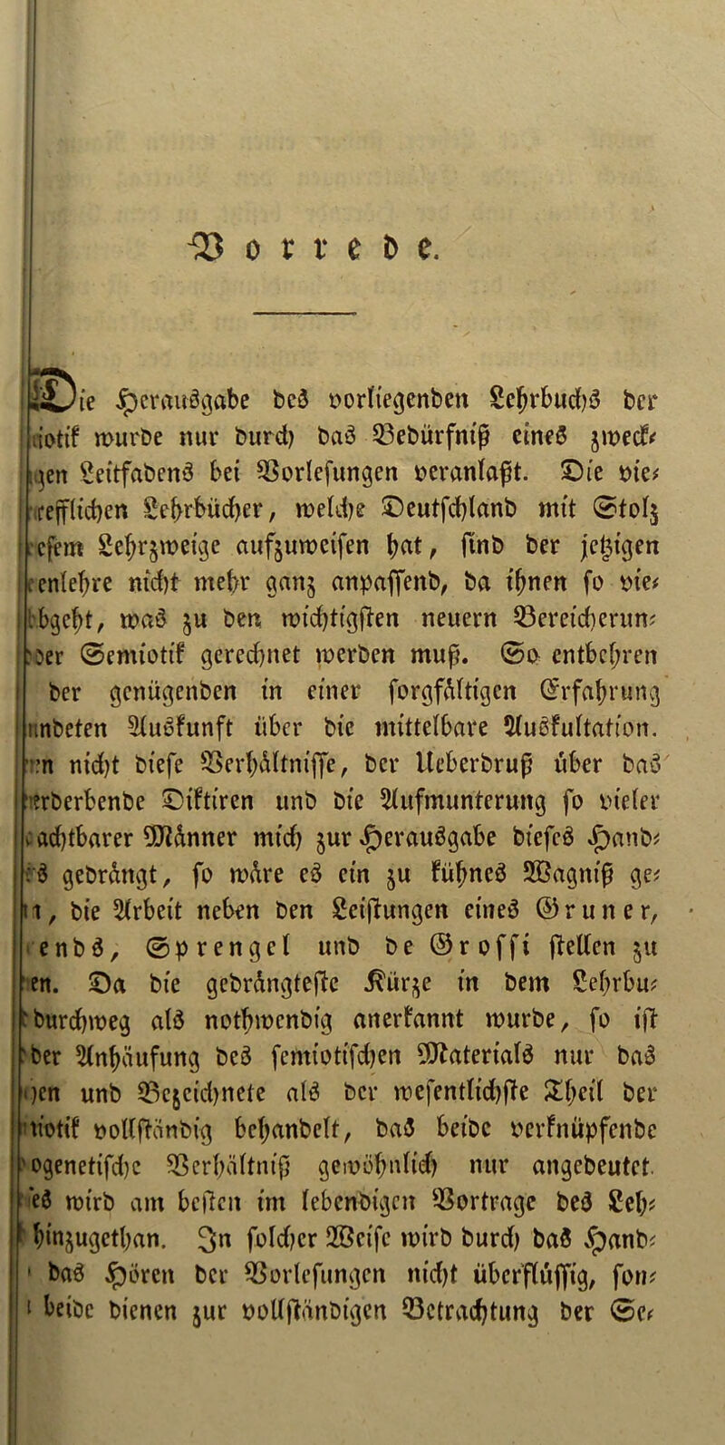 ©ic jpcraitSgabe bcS »or(iegenbm SefjrbucfjS ber a’ottf rourbe nut* burd) baS Q3ebitrfntp ctneS jwedv \zn CettfabenS bet 93orIefungen oeranlapt. ©t'e pie* reffltdjen Sc^rt>ud>er, roeldje £)eutfd)lanb mtt ©tol$ efem 2ef)r$n?etge aufjuroetfen tjat, ftnb ber jcgtgen centeljre md)t mefrr ganj anpaffenb, ba t^ncrt fo me* l bgc^t, wad ju ben undjtujften neuern 53eretd)erun* per ©emtottf geredjnet roerben mup. ©o cntbcl;ren ber gcniigenben in etner forgfftlttgen ©rfafjrung unbeten 9lu6funft tibcr bi'e mittel&are 5(u6fultafton. :n ntd)t btefe SSerfydltmfie, ber Ueberbrup uber bay rberbenbe ©tfttren unb bte 5litfmunteruttg fo meter pad)tbarer 5}idmter mtd) jur £)erau3gabe bt'efcS Spanb* :$ gebrdngt, fo mdre e$ etn ju FuljncS SKagntp ge* i, bte Arbeit neben ben Cctpungen etneS ©runer, e n b 3, © p r e n g c l unb be ©r offi ftetfen ju en. ©a bte gebrdngtefte ^tir^e tn bent Cefjrfw* 'burdpoeg atS notfpncnbtg anerfannt wurbe, fo ift 'ber 5ln()ditfung bc3 fcmfottfc&en Catenate nur ba£ gen unb 33cjctd)neie at3 ber wefentltdjffe £f;ctl ber motif oollftanbig bcljanbelt, ba3 betbc oerfnupfenbe ogenettfdje $8erf;dltntp gemofynltefy nur angcbeutct e$ nnrb am beftctt tm (ebcnbtgctt $ortragc be3 Cel)# fytnjugctban. 3n foldjcr 2Bctfe tm’rb burd) ba$ vf)anb* 1 ba3 jpbrctt ber SSorlefungen ntdjt ubcrflujftg, fon* 1 beibe btenen jur polljVmbtgcn Q3ctrad)tung ber ©c*