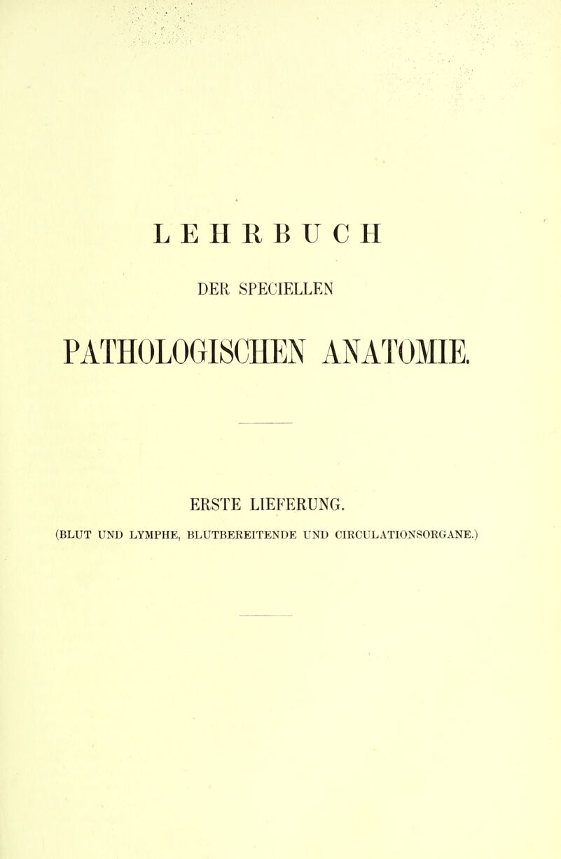 LEHRBUCH DER SPECIELLEN PATHOLOGISCHEN ANATOMIE. ERSTE LIEFERUNG. (BLUT UND LYMPHE, BLUTBEREITENDE UND CIRCULATIONSORGANE.)