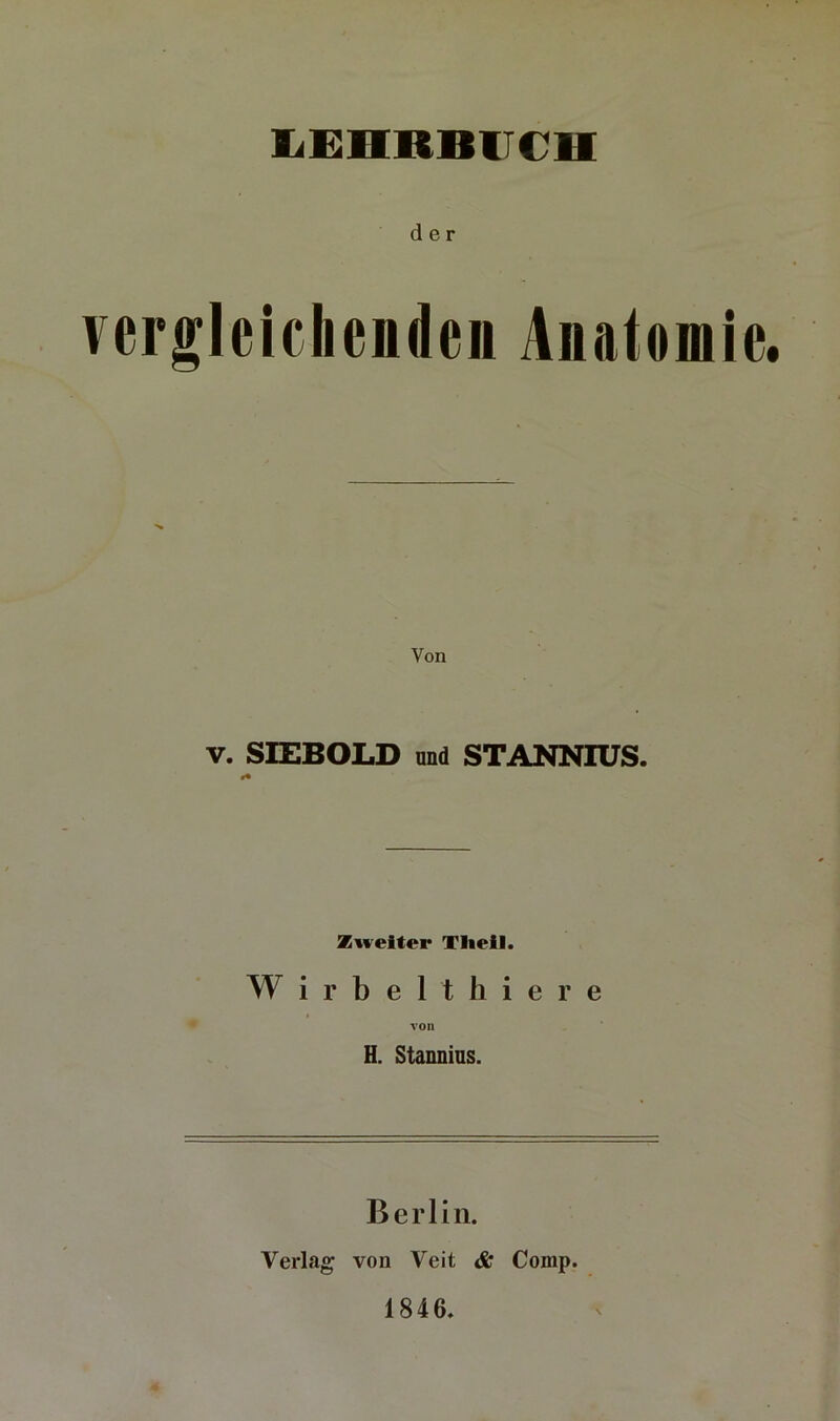 der yerglcichenden Anatomie. Von V. SIEBOLD und STANNIUS. Zweiter Tlieil. Wirbelt hie re von H. Stannins. Berlin. Verlag von Veit & Comp. 1846.